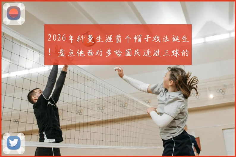 2026年科曼生涯首个帽子戏法诞生！盘点他面对多哈国民连进三球的精彩瞬间与技术要点