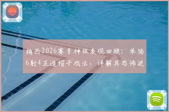 梅西2026赛季神级表现回顾:单场6射4正造帽子戏法,详解其恐怖进攻效率与关键作用