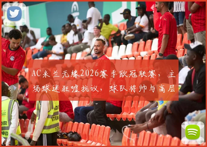 AC米兰无缘2026赛季欧冠联赛,主场球迷狂嘘抗议,球队将帅与高层管理陷入信任危机深度剖析