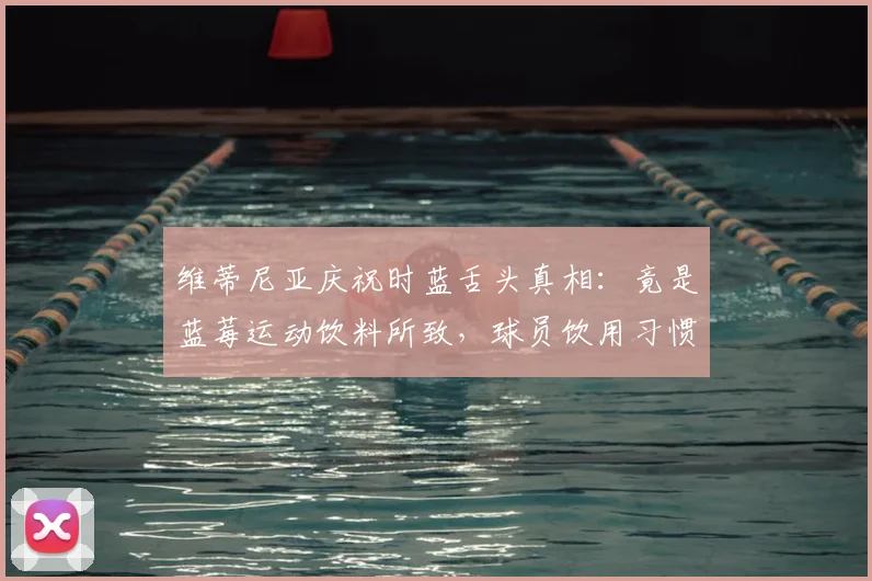 维蒂尼亚庆祝时蓝舌头真相:竟是蓝莓运动饮料所致,球员饮用习惯引热议