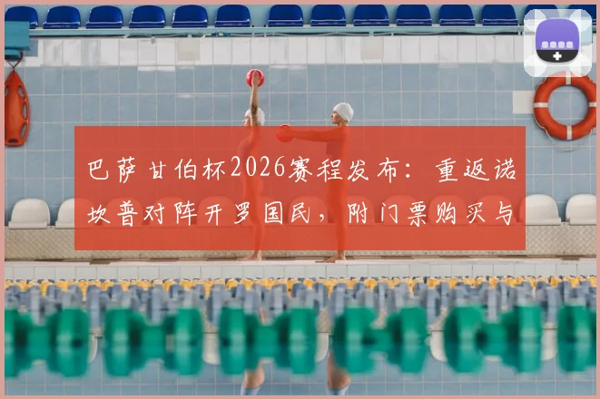 巴萨甘伯杯2026赛程发布：重返诺坎普对阵开罗国民，附门票购买与观赛指南