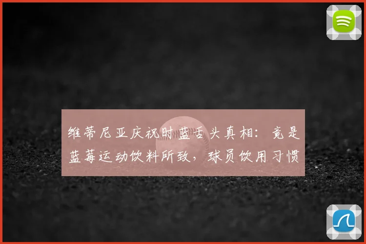 维蒂尼亚庆祝时蓝舌头真相：竟是蓝莓运动饮料所致，球员饮用习惯引热议