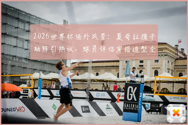 2026世界杯场外风景：夏奇拉携子助阵引热议，球员伴侣穿搭造型全解析，赛场内外谁更吸睛？
