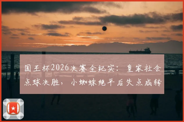 国王杯2026决赛全纪实：皇家社会点球决胜，小蜘蛛绝平后失点成转折，总比分6-5力克马竞捧杯