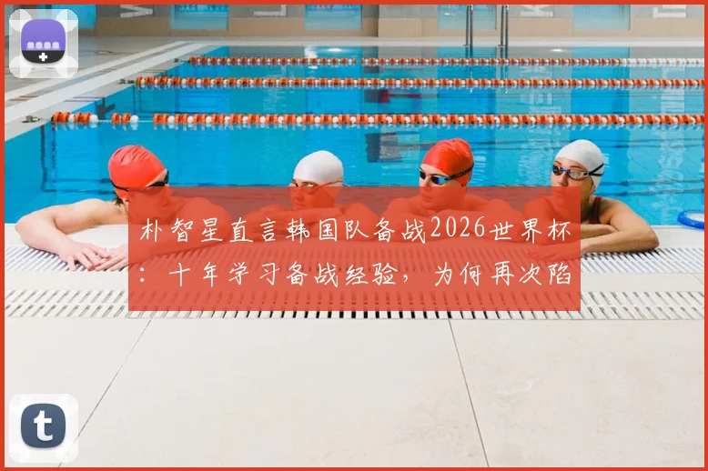 朴智星直言韩国队备战2026世界杯:十年学习备战经验,为何再次陷入相同困境?