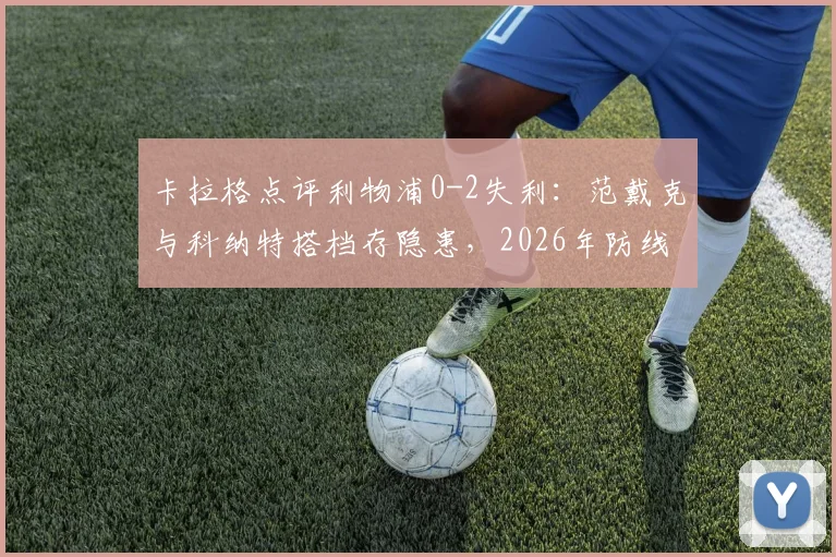卡拉格点评利物浦0-2失利：范戴克与科纳特搭档存隐患，2026年防线重组或成关键