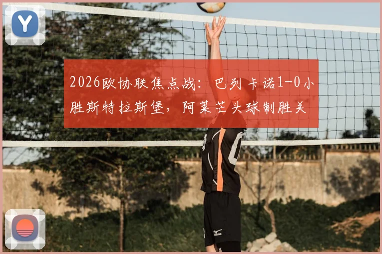 2026欧协联焦点战：巴列卡诺1-0小胜斯特拉斯堡，阿莱芒头球制胜关键解析与晋级前景展望