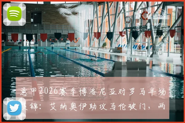 意甲2026赛季博洛尼亚对罗马半场集锦:艾纳奥伊助攻马伦破门,两人传射建功2-0领先