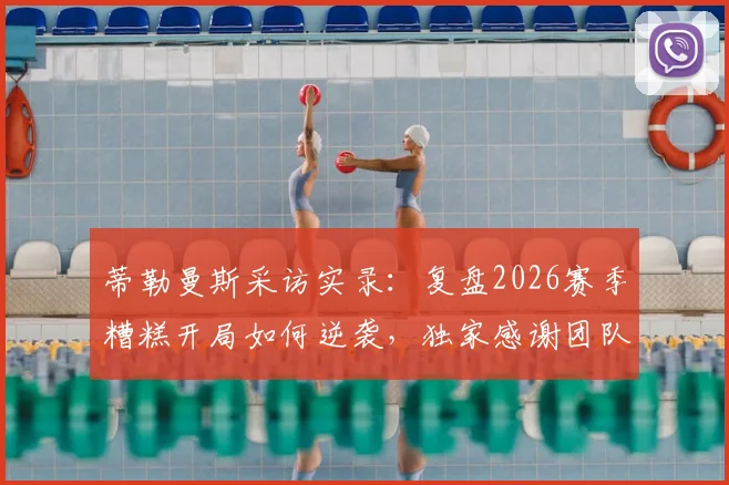 蒂勒曼斯采访实录：复盘2026赛季糟糕开局如何逆袭，独家感谢团队每一成员