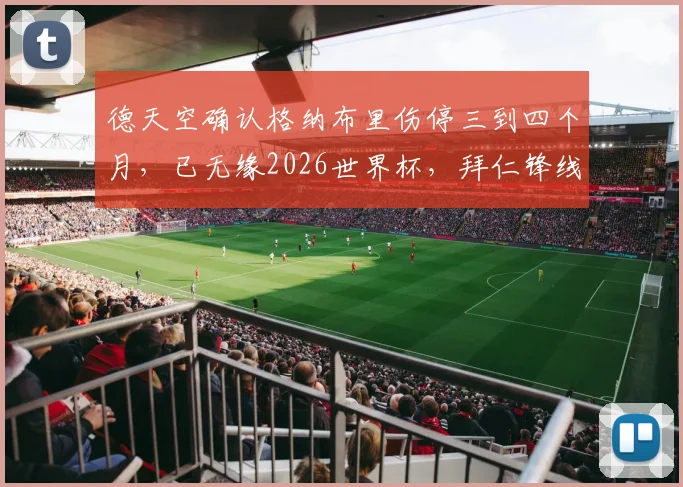 德天空确认格纳布里伤停三到四个月,已无缘2026世界杯,拜仁锋线告急如何应对?