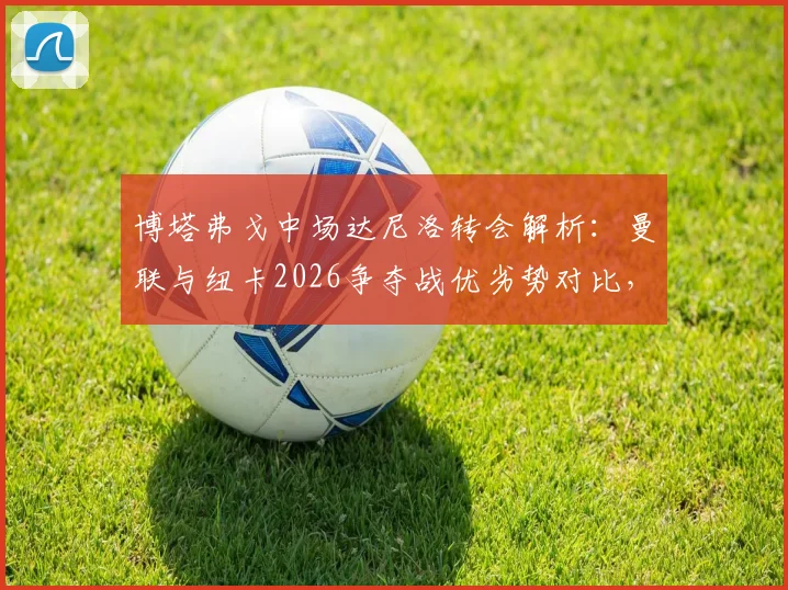 博塔弗戈中场达尼洛转会解析：曼联与纽卡2026争夺战优劣势对比，球员技术特点及英超适应性评估