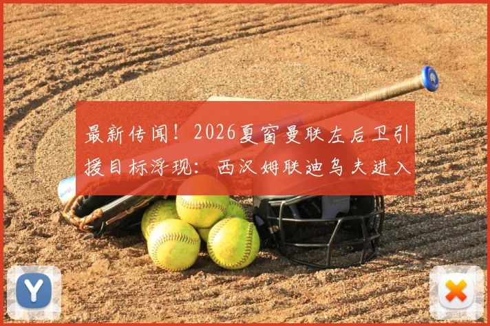最新传闻！2026夏窗曼联左后卫引援目标浮现：西汉姆联迪乌夫进入红魔考察名单