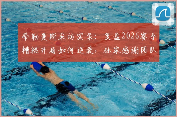蒂勒曼斯采访实录:复盘2026赛季糟糕开局如何逆袭,独家感谢团队每一成员