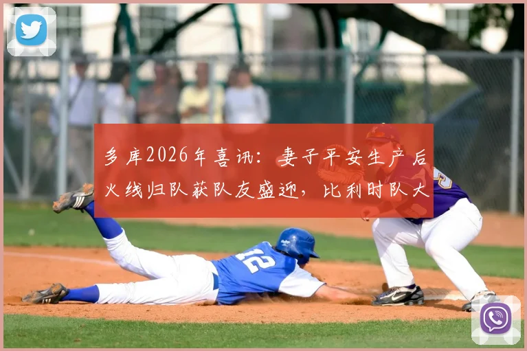 多库2026年喜讯:妻子平安生产后火线归队获队友盛迎,比利时队大本营备战现温情一幕