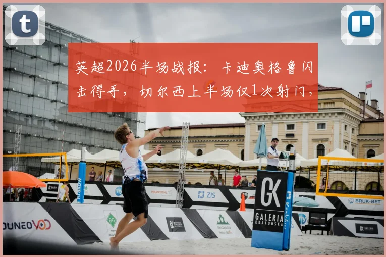 英超2026半场战报:卡迪奥格鲁闪击得手,切尔西上半场仅1次射门,暂0-1落后布莱顿,半场数据深度解析