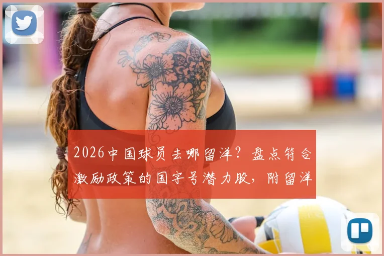 2026中国球员去哪留洋？盘点符合激励政策的国字号潜力股，附留洋目的地分析