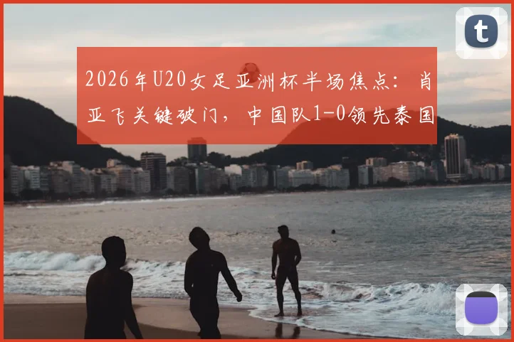 2026年U20女足亚洲杯半场焦点:肖亚飞关键破门,中国队1-0领先泰国队,最新战报与进球回放