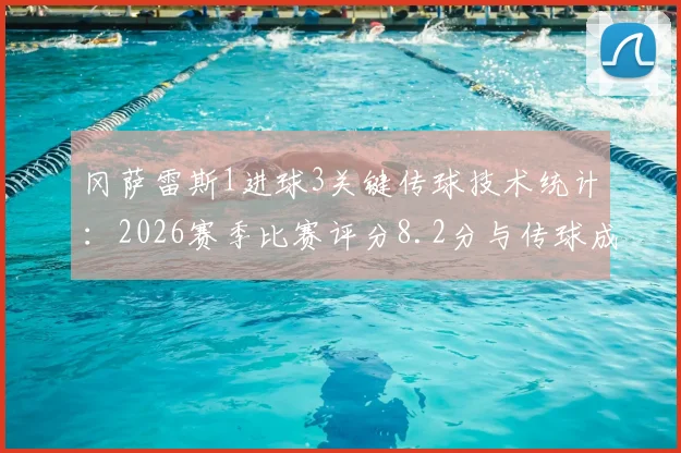 冈萨雷斯1进球3关键传球技术统计：2026赛季比赛评分8.2分与传球成功率95.12%全面解析